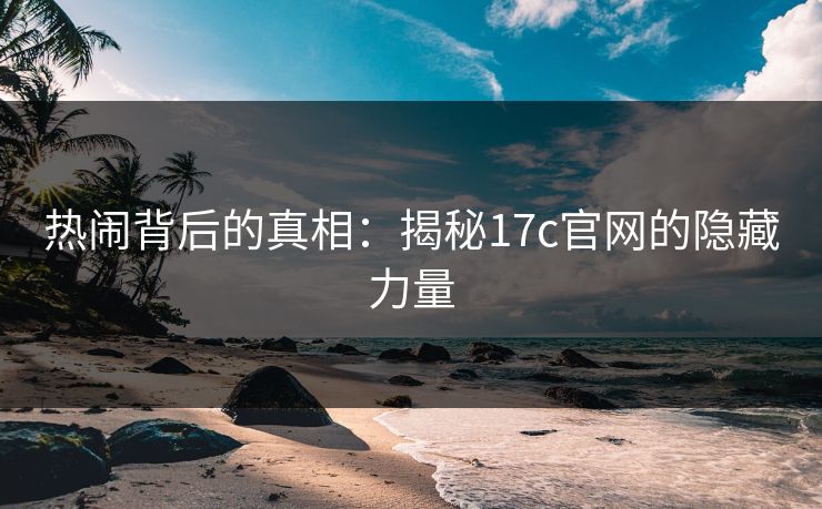热闹背后的真相：揭秘17c官网的隐藏力量