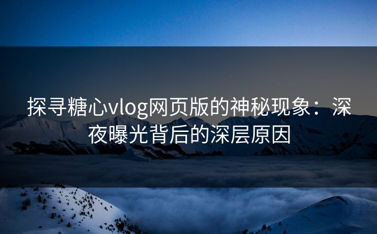 探寻糖心vlog网页版的神秘现象：深夜曝光背后的深层原因