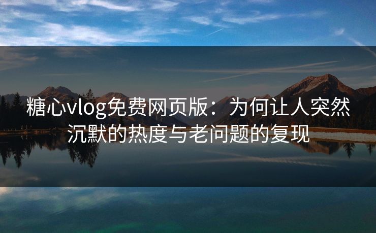 糖心vlog免费网页版:为何让人突然沉默的热度与老问题的复现 糖心vlog免费网页版:为何让人突然沉默的热度与老问题的复现