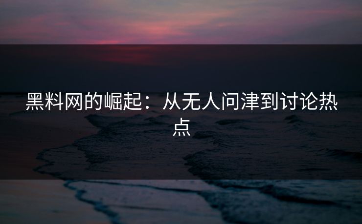 黑料网的崛起:从无人问津到讨论热点 黑料网的崛起:从无人问津到讨论热点