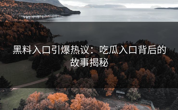 黑料入口引爆热议:吃瓜入口背后的故事揭秘 黑料入口引爆热议:吃瓜入口背后的故事揭秘