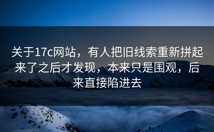 关于17c网站，有人把旧线索重新拼起来了之后才发现，本来只是围观，后来直接陷进去