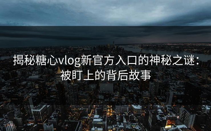 揭秘糖心vlog新官方入口的神秘之谜:被盯上的背后故事 揭秘糖心vlog新官方入口的神秘之谜:被盯上的背后故事