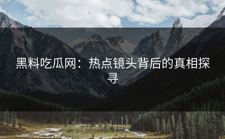 黑料吃瓜网:热点镜头背后的真相探寻 黑料吃瓜网:热点镜头背后的真相探寻