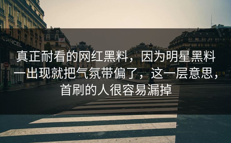 真正耐看的网红黑料,因为明星黑料一出现就把气氛带偏了,这一层意思,首刷的人很容易漏掉 真正耐看的网红黑料,因为明星黑料一出现就把气氛带偏了,这一层意思,首刷的人很容易漏掉