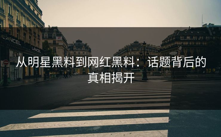 从明星黑料到网红黑料:话题背后的真相揭开 从明星黑料到网红黑料:话题背后的真相揭开