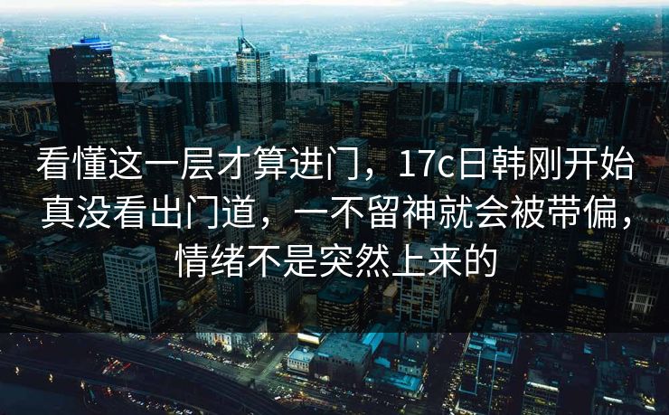 看懂这一层才算进门,17c日韩刚开始真没看出门道,一不留神就会被带偏,情绪不是突然上来的 看懂这一层才算进门,17c日韩刚开始真没看出门道,一不留神就会被带偏,情绪不是突然上来的