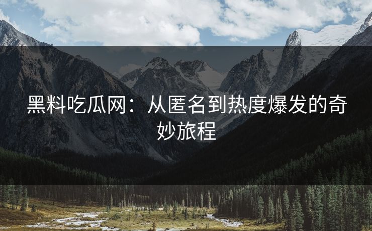 黑料吃瓜网：从匿名到热度爆发的奇妙旅程