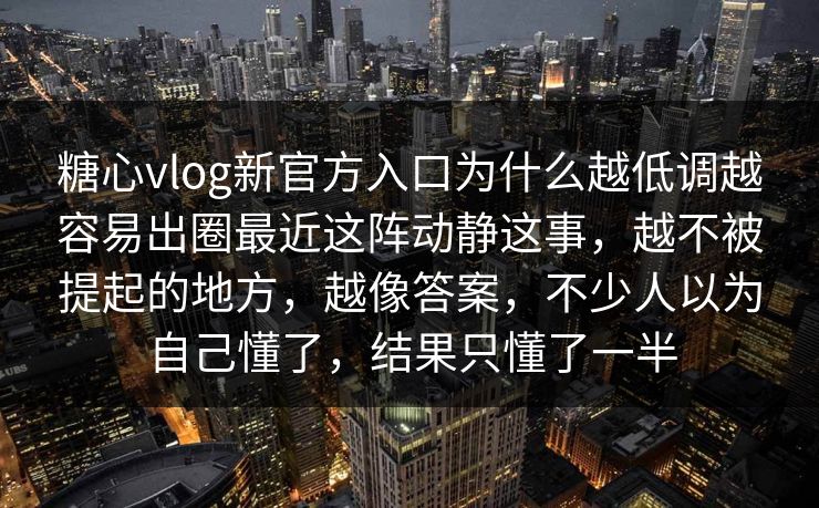 糖心vlog新官方入口为什么越低调越容易出圈最近这阵动静这事,越不被提起的地方,越像答案,不少人以为自己懂了,结果只懂了一半 糖心vlog新官方入口为什么越低调越容易出圈最近这阵动静这事,越不被提起的地方,越像答案,不少人以为自己懂了,结果只懂了一半