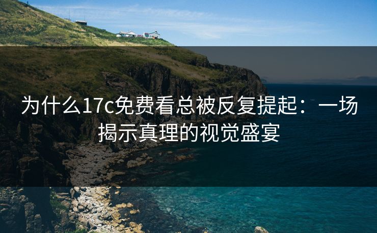 为什么17c免费看总被反复提起:一场揭示真理的视觉盛宴 为什么17c免费看总被反复提起:一场揭示真理的视觉盛宴