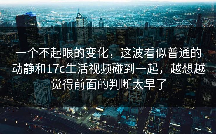 一个不起眼的变化,这波看似普通的动静和17c生活视频碰到一起,越想越觉得前面的判断太早了 一个不起眼的变化,这波看似普通的动静和17c生活视频碰到一起,越想越觉得前面的判断太早了